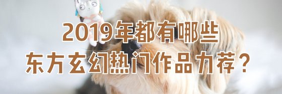2019年都有哪些東方玄幻熱門作品力薦？